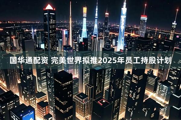 国华通配资 完美世界拟推2025年员工持股计划