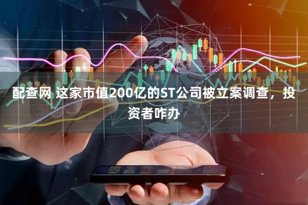 配查网 这家市值200亿的ST公司被立案调查，投资者咋办