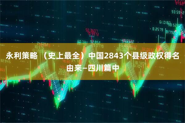 永利策略 （史上最全）中国2843个县级政权得名由来—四川篇中
