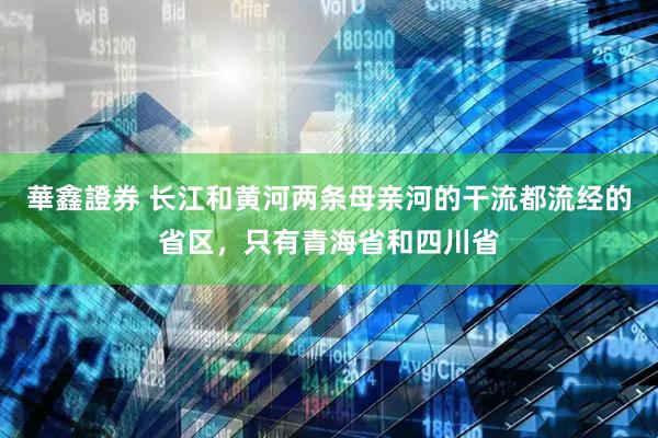 華鑫證券 长江和黄河两条母亲河的干流都流经的省区，只有青海省和四川省