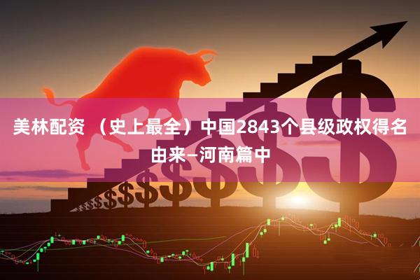美林配资 （史上最全）中国2843个县级政权得名由来—河南篇中