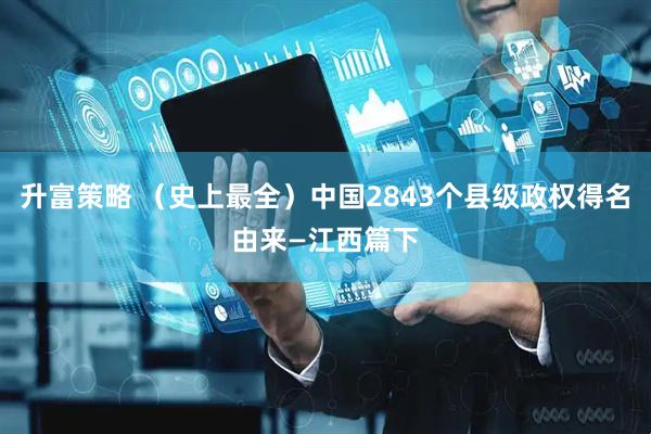 升富策略 （史上最全）中国2843个县级政权得名由来—江西篇下