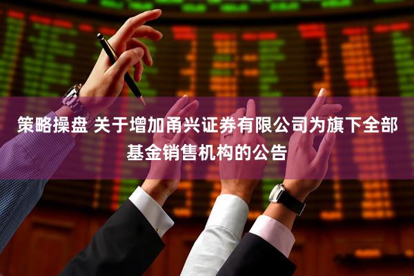 策略操盘 关于增加甬兴证券有限公司为旗下全部基金销售机构的公告