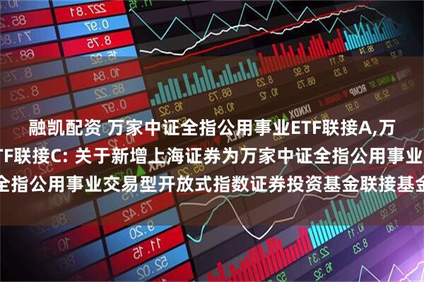 融凯配资 万家中证全指公用事业ETF联接A,万家中证全指公用事业ETF联接C: 关于新增上海证券为万家中证全指公用事业交易型开放式指数证券投资基金联接基金销售机构的公告