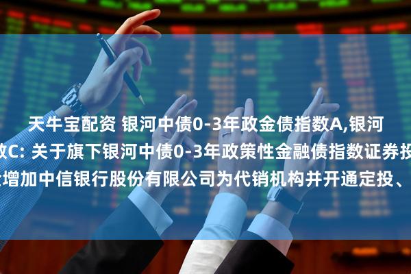 天牛宝配资 银河中债0-3年政金债指数A,银河中债0-3年政金债指数C: 关于旗下银河中债0-3年政策性金融债指数证券投资基金增加中信银行股份有限公司为代销机构并开通定投、转换业务及参加费率优惠活动的公告