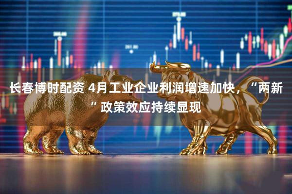 长春博时配资 4月工业企业利润增速加快，“两新”政策效应持续显现