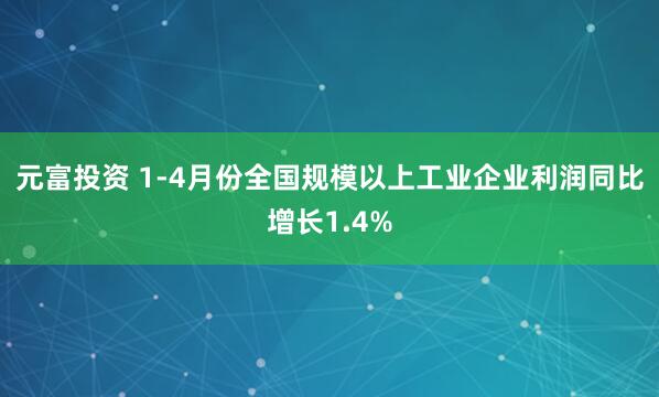 元富投资 1-4月份全国规模以上工业企业利润同比增长1.4%