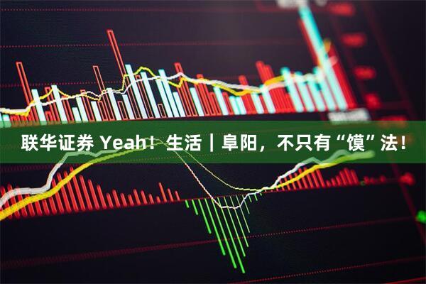 联华证券 Yeah！生活｜阜阳，不只有“馍”法！