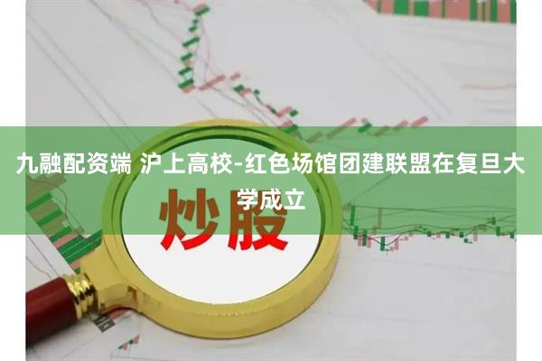 九融配资端 沪上高校-红色场馆团建联盟在复旦大学成立