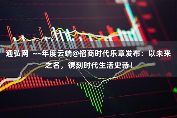 通弘网  ~~年度云端@招商时代乐章发布：以未来之名，镌刻时代生活史诗！