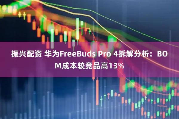 振兴配资 华为FreeBuds Pro 4拆解分析：BOM成本较竞品高13%