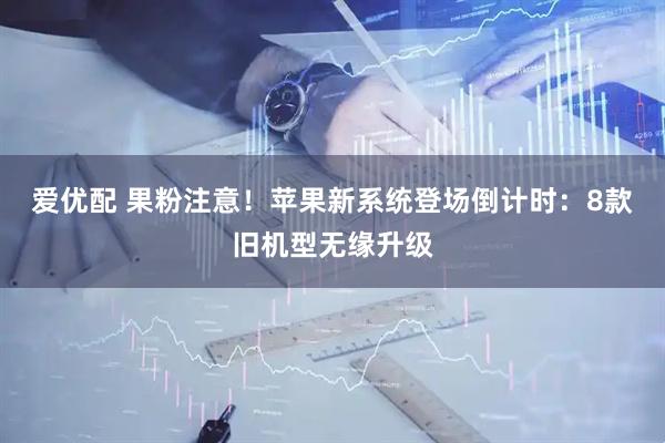 爱优配 果粉注意！苹果新系统登场倒计时：8款旧机型无缘升级