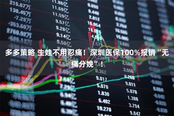 多多策略 生娃不用忍痛！深圳医保100%报销“无痛分娩”！