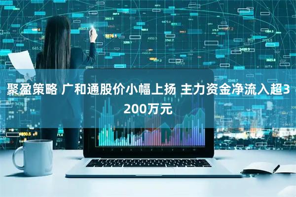 聚盈策略 广和通股价小幅上扬 主力资金净流入超3200万元