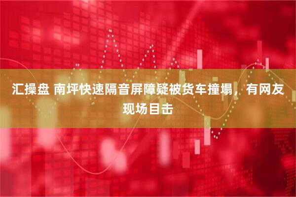 汇操盘 南坪快速隔音屏障疑被货车撞塌，有网友现场目击