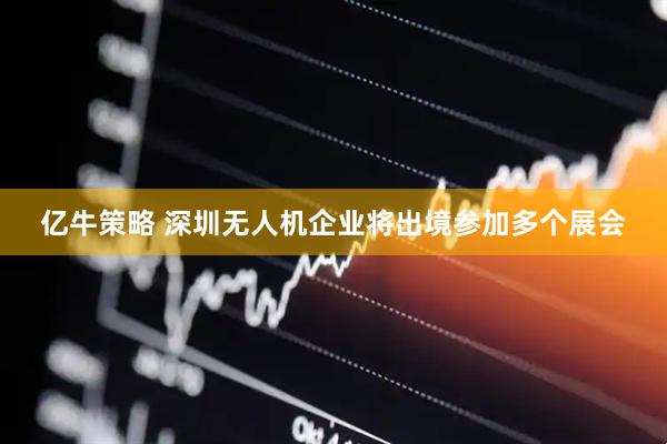 亿牛策略 深圳无人机企业将出境参加多个展会