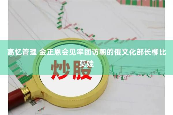高忆管理 金正恩会见率团访朝的俄文化部长柳比莫娃
