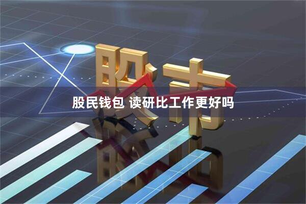 股民钱包 读研比工作更好吗