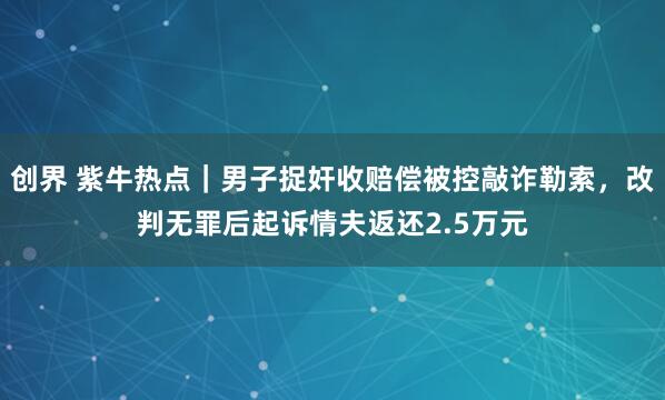 创界 紫牛热点｜男子捉奸收赔偿被控敲诈勒索，改判无罪后起诉情夫返还2.5万元