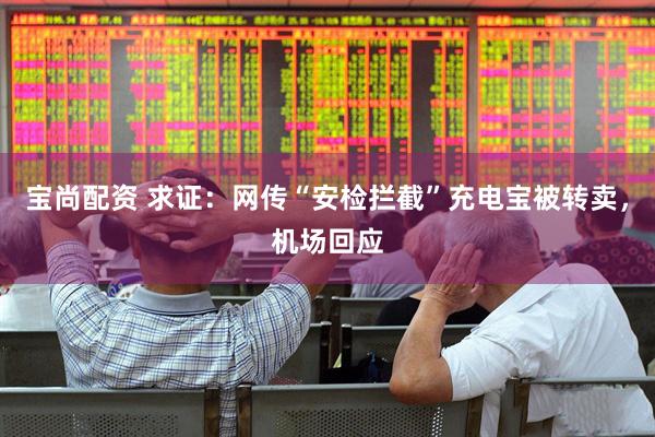 宝尚配资 求证：网传“安检拦截”充电宝被转卖，机场回应