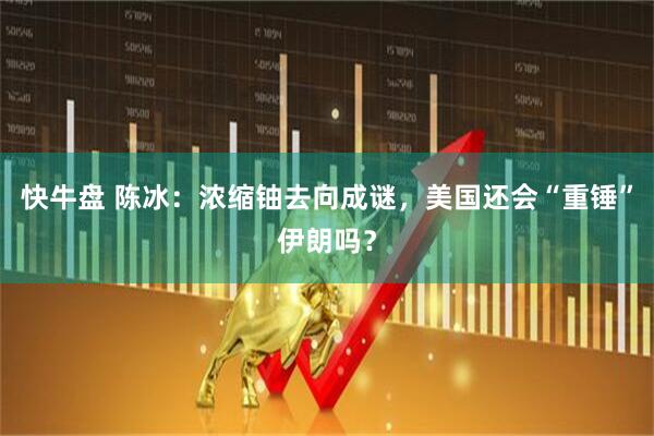 快牛盘 陈冰：浓缩铀去向成谜，美国还会“重锤”伊朗吗？
