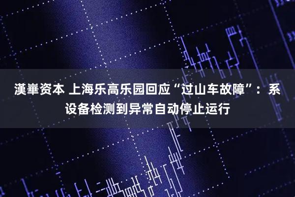 漢崋资本 上海乐高乐园回应“过山车故障”：系设备检测到异常自动停止运行
