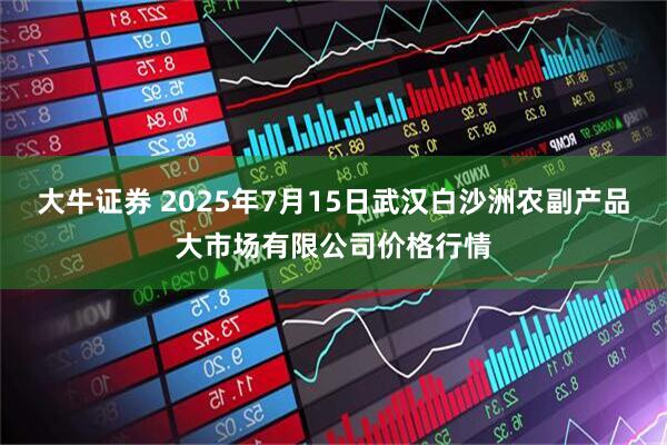 大牛证券 2025年7月15日武汉白沙洲农副产品大市场有限公司价格行情