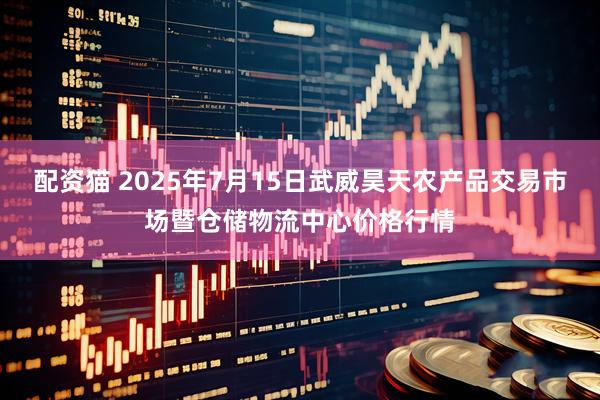 配资猫 2025年7月15日武威昊天农产品交易市场暨仓储物流中心价格行情