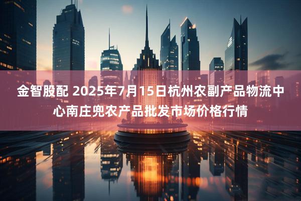 金智股配 2025年7月15日杭州农副产品物流中心南庄兜农产品批发市场价格行情