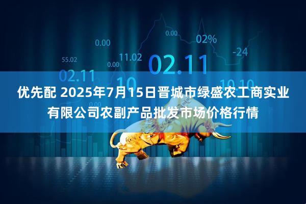 优先配 2025年7月15日晋城市绿盛农工商实业有限公司农副产品批发市场价格行情