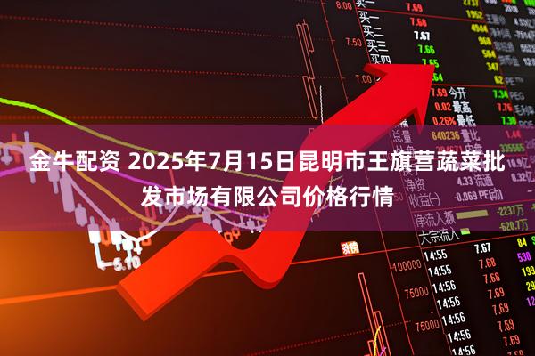 金牛配资 2025年7月15日昆明市王旗营蔬菜批发市场有限公司价格行情