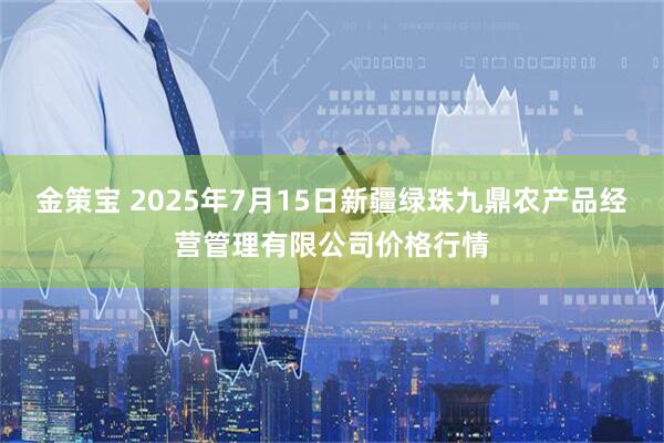金策宝 2025年7月15日新疆绿珠九鼎农产品经营管理有限公司价格行情