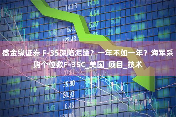 盛金缘证券 F-35深陷泥潭？一年不如一年？海军采购个位数F-35C_美国_项目_技术