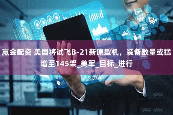 赢金配资 美国将试飞B-21新原型机，装备数量或猛增至145架_美军_目标_进行