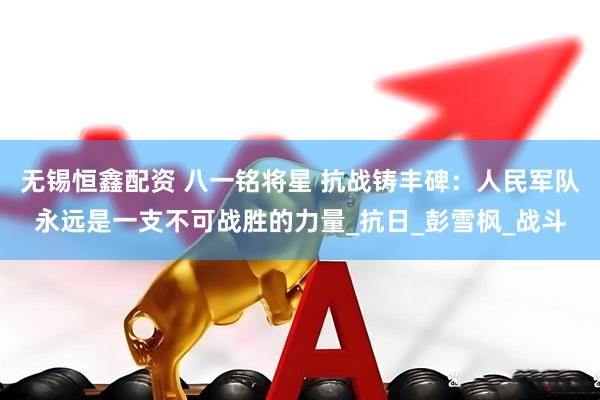 无锡恒鑫配资 八一铭将星 抗战铸丰碑：人民军队永远是一支不可战胜的力量_抗日_彭雪枫_战斗