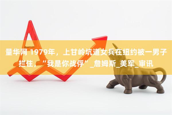量华网 1979年，上甘岭坑道女兵在纽约被一男子拦住，“我是你战俘”_詹姆斯_美军_审讯