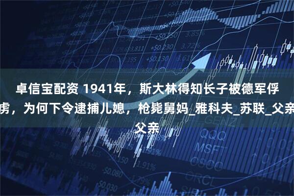 卓信宝配资 1941年，斯大林得知长子被德军俘虏，为何下令逮捕儿媳，枪毙舅妈_雅科夫_苏联_父亲
