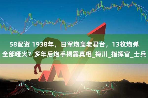 58配资 1938年，日军炮轰老君台，13枚炮弹全部哑火？多年后炮手揭露真相_梅川_指挥官_士兵