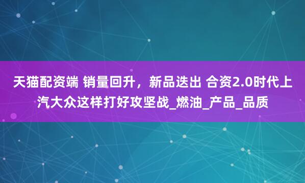 天猫配资端 销量回升，新品迭出 合资2.0时代上汽大众这样打好攻坚战_燃油_产品_品质
