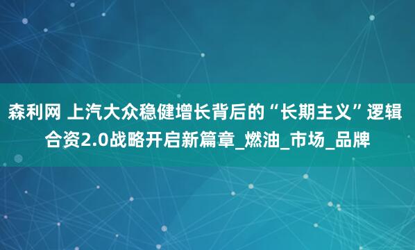 森利网 上汽大众稳健增长背后的“长期主义”逻辑 合资2.0战略开启新篇章_燃油_市场_品牌