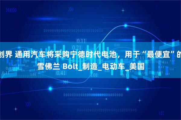 创界 通用汽车将采购宁德时代电池，用于“最便宜”的雪佛兰 Bolt_制造_电动车_美国