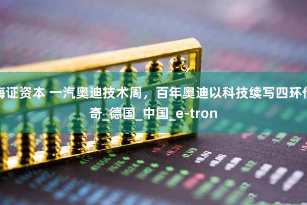 海证资本 一汽奥迪技术周，百年奥迪以科技续写四环传奇_德国_中国_e-tron