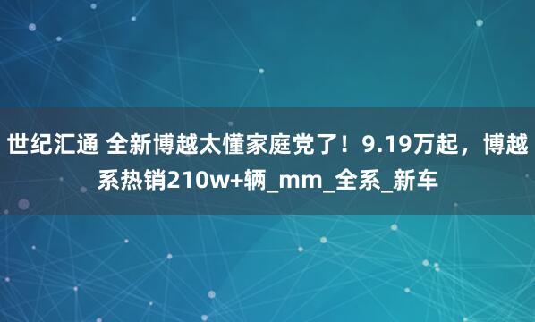 世纪汇通 全新博越太懂家庭党了！9.19万起，博越系热销210w+辆_mm_全系_新车