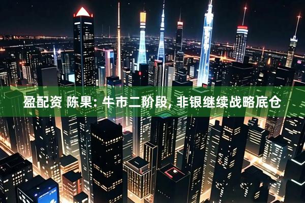 盈配资 陈果: 牛市二阶段, 非银继续战略底仓