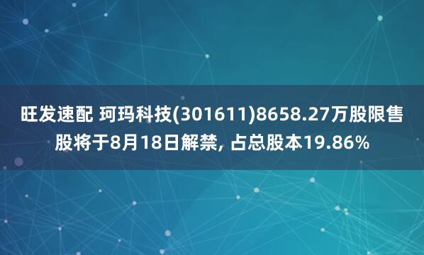 旺发速配 珂玛科技(301611)8658.27万股限售股将于8月18日解禁, 占总股本19.86%