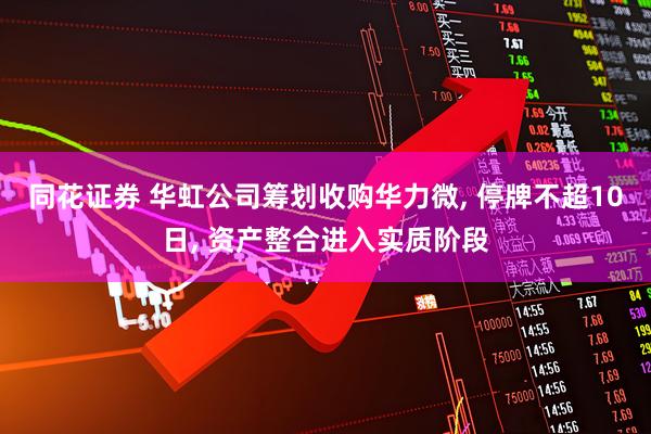 同花证券 华虹公司筹划收购华力微, 停牌不超10日, 资产整合进入实质阶段