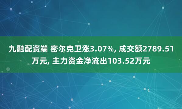 九融配资端 密尔克卫涨3.07%, 成交额2789.51万元, 主力资金净流出103.52万元