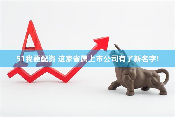 51我要配资 这家省属上市公司有了新名字!