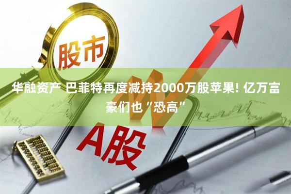 华融资产 巴菲特再度减持2000万股苹果! 亿万富豪们也“恐高”