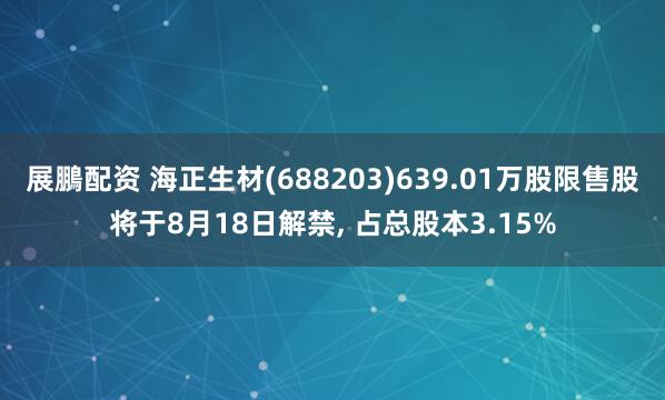 展鵬配资 海正生材(688203)639.01万股限售股将于8月18日解禁, 占总股本3.15%
